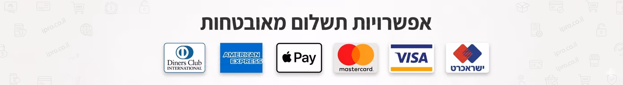 אמצעי תשלום מכובדים באתר: ישראכרט, ויזה, מאסטרקארד, אפל פיי, אמריקן אקספרס ודיינרס
